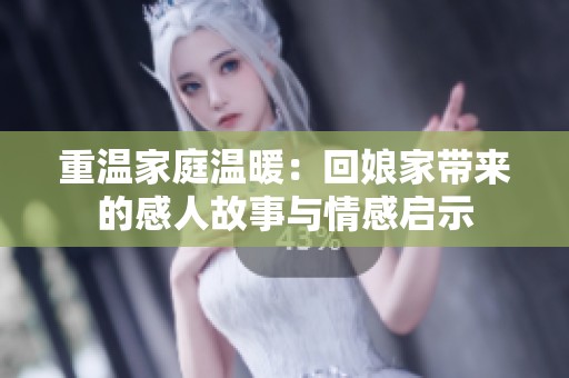 重温家庭温暖：回娘家带来的感人故事与情感启示