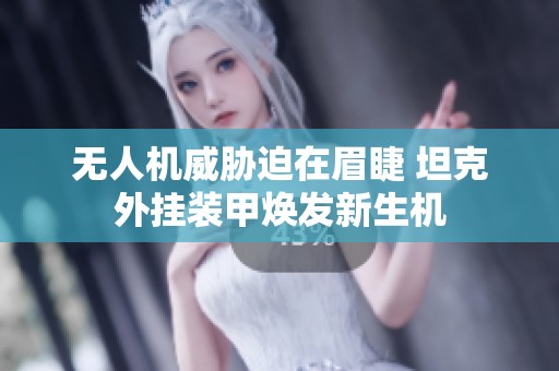 无人机威胁迫在眉睫 坦克外挂装甲焕发新生机