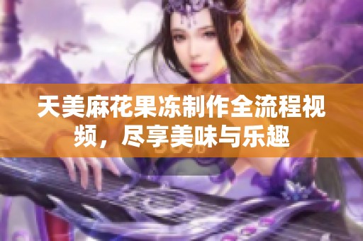天美麻花果冻制作全流程视频，尽享美味与乐趣