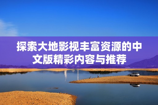 探索大地影视丰富资源的中文版精彩内容与推荐