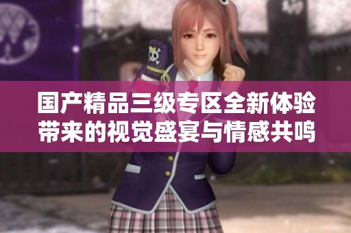 国产精品三级专区全新体验带来的视觉盛宴与情感共鸣
