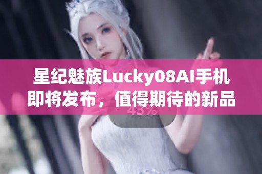 星纪魅族Lucky08AI手机即将发布，值得期待的新品亮相时间确定