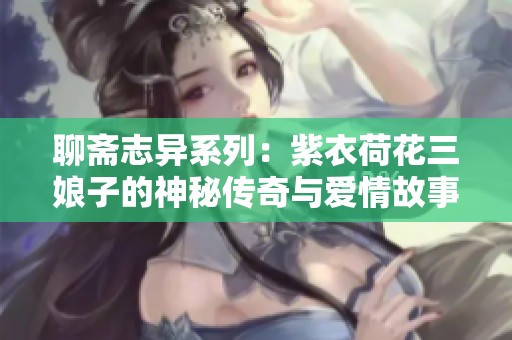 聊斋志异系列：紫衣荷花三娘子的神秘传奇与爱情故事