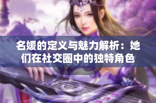 名媛的定义与魅力解析：她们在社交圈中的独特角色
