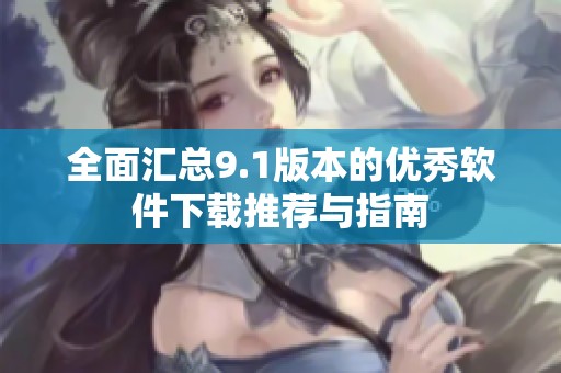 全面汇总9.1版本的优秀软件下载推荐与指南