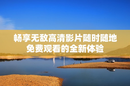畅享无敌高清影片随时随地免费观看的全新体验