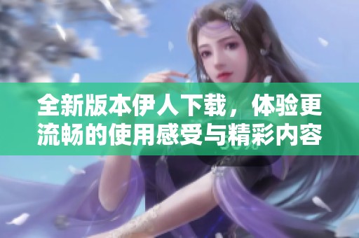 全新版本伊人下载，体验更流畅的使用感受与精彩内容