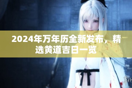 2024年万年历全新发布，精选黄道吉日一览