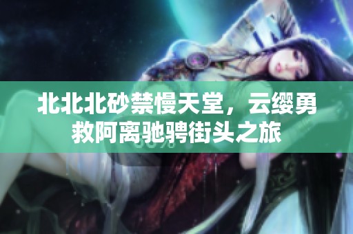 北北北砂禁慢天堂，云缨勇救阿离驰骋街头之旅