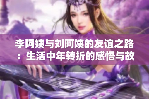 李阿姨与刘阿姨的友谊之路：生活中年转折的感悟与故事