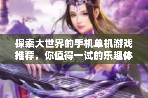 探索大世界的手机单机游戏推荐，你值得一试的乐趣体验