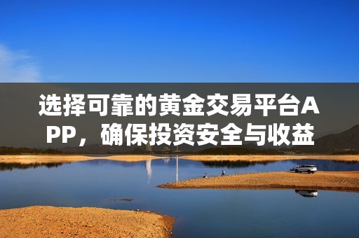 选择可靠的黄金交易平台APP，确保投资安全与收益