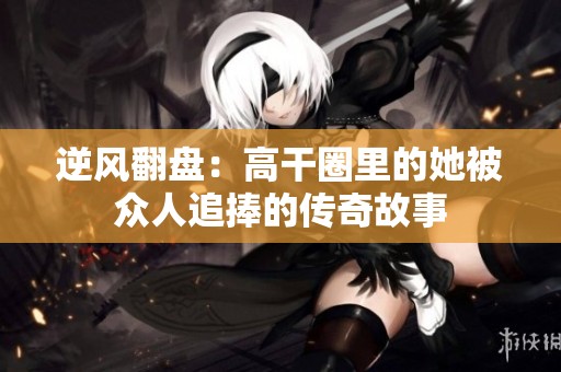 逆风翻盘：高干圈里的她被众人追捧的传奇故事