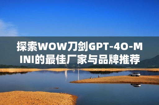 探索WOW刀剑GPT-4O-MINI的最佳厂家与品牌推荐
