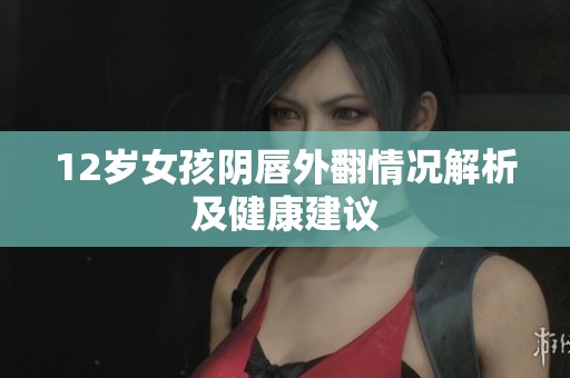 12岁女孩阴唇外翻情况解析及健康建议