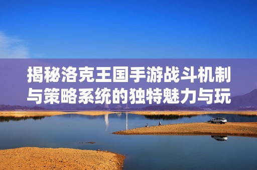 揭秘洛克王国手游战斗机制与策略系统的独特魅力与玩法解析