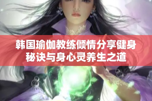 韩国瑜伽教练倾情分享健身秘诀与身心灵养生之道