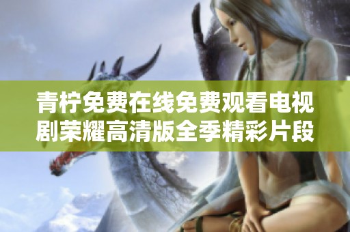 青柠免费在线免费观看电视剧荣耀高清版全季精彩片段