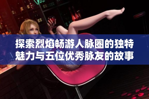 探索烈焰畅游人脉圈的独特魅力与五位优秀脉友的故事