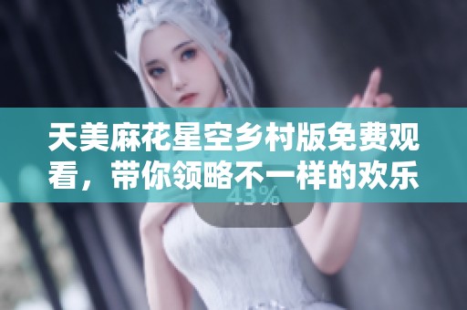 天美麻花星空乡村版免费观看，带你领略不一样的欢乐风景
