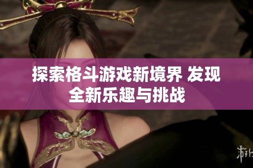 探索格斗游戏新境界 发现全新乐趣与挑战
