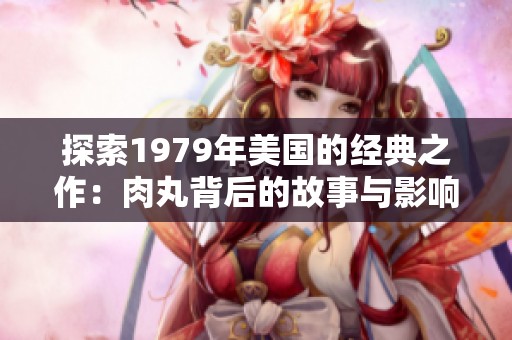 探索1979年美国的经典之作：肉丸背后的故事与影响
