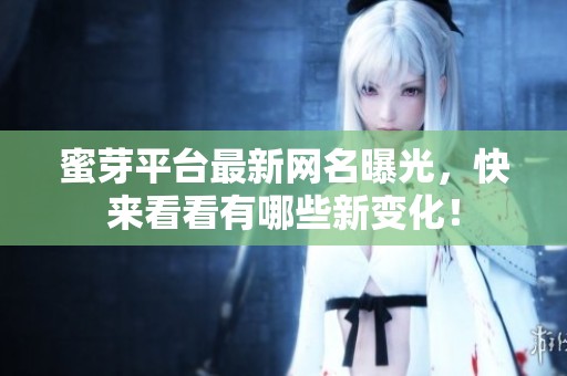 蜜芽平台最新网名曝光，快来看看有哪些新变化！