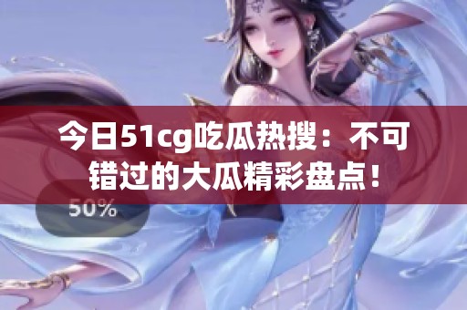 今日51cg吃瓜热搜：不可错过的大瓜精彩盘点！
