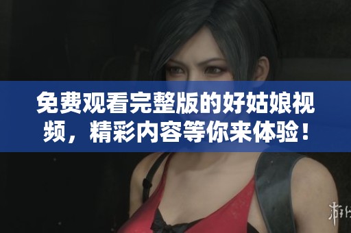 免费观看完整版的好姑娘视频，精彩内容等你来体验！