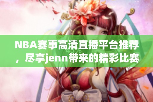 NBA赛事高清直播平台推荐，尽享jenn带来的精彩比赛体验