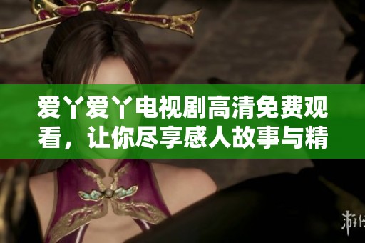 爱丫爱丫电视剧高清免费观看，让你尽享感人故事与精彩剧情