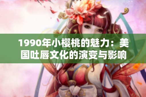 1990年小樱桃的魅力：美国吐唇文化的演变与影响