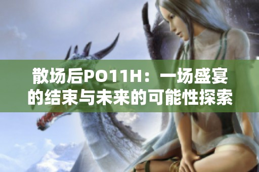 散场后PO11H：一场盛宴的结束与未来的可能性探索