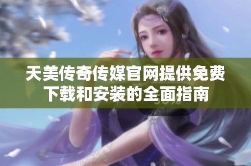 天美传奇传媒官网提供免费下载和安装的全面指南