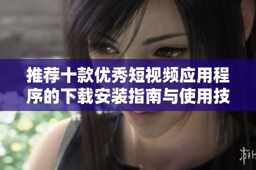 推荐十款优秀短视频应用程序的下载安装指南与使用技巧