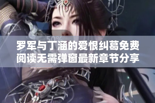 罗军与丁涵的爱恨纠葛免费阅读无需弹窗最新章节分享