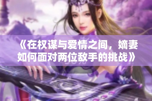 《在权谋与爱情之间，嫡妻如何面对两位敌手的挑战》