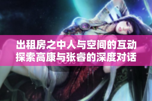 出租房之中人与空间的互动探索高康与张睿的深度对话