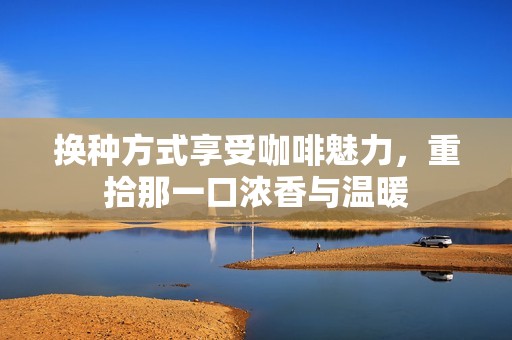 换种方式享受咖啡魅力，重拾那一口浓香与温暖