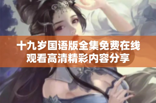 十九岁国语版全集免费在线观看高清精彩内容分享