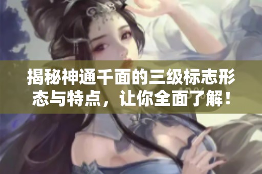 揭秘神通千面的三级标志形态与特点，让你全面了解！
