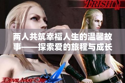 两人共筑幸福人生的温馨故事——探索爱的旅程与成长
