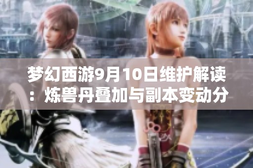 梦幻西游9月10日维护解读：炼兽丹叠加与副本变动分析