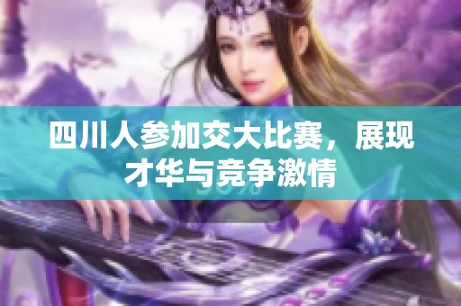 四川人参加交大比赛，展现才华与竞争激情