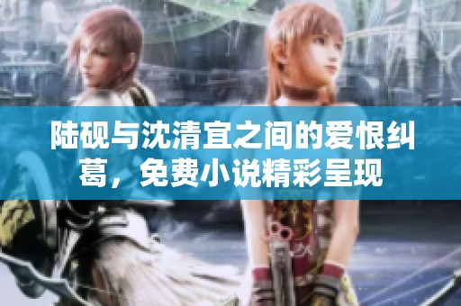 陆砚与沈清宜之间的爱恨纠葛，免费小说精彩呈现