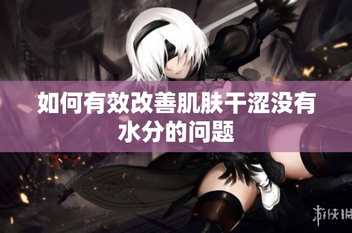 如何有效改善肌肤干涩没有水分的问题