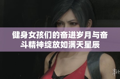 健身女孩们的奋进岁月与奋斗精神绽放如满天星辰