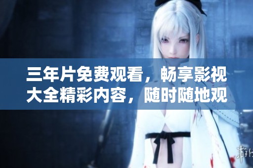 三年片免费观看，畅享影视大全精彩内容，随时随地观影乐趣