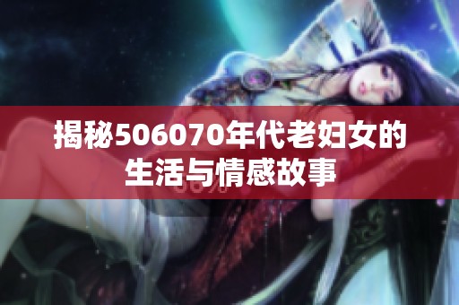 揭秘506070年代老妇女的生活与情感故事