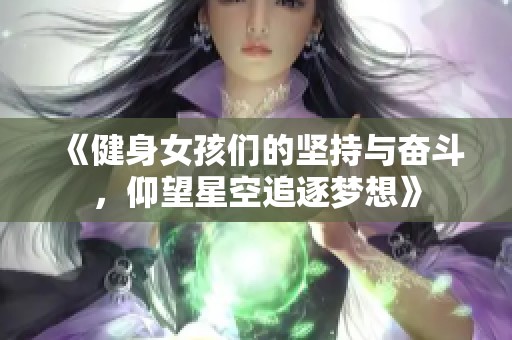 《健身女孩们的坚持与奋斗，仰望星空追逐梦想》
